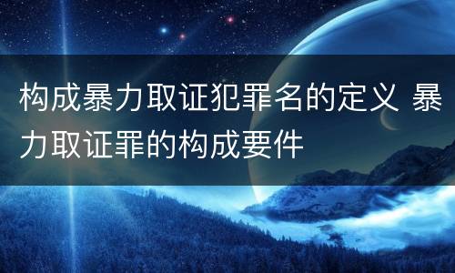 构成暴力取证犯罪名的定义 暴力取证罪的构成要件