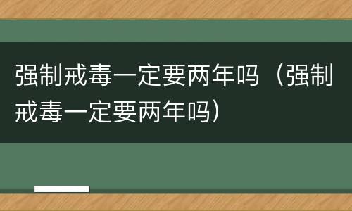 强制戒毒一定要两年吗（强制戒毒一定要两年吗）