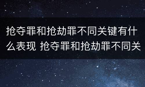 抢夺罪和抢劫罪不同关键有什么表现 抢夺罪和抢劫罪不同关键有什么表现呢