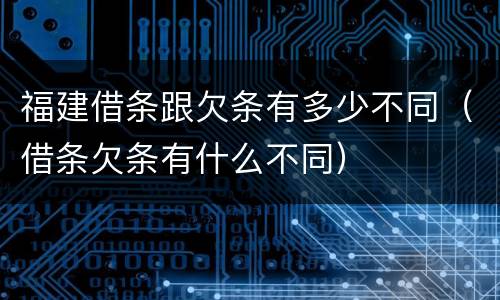 福建借条跟欠条有多少不同（借条欠条有什么不同）