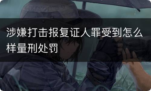涉嫌打击报复证人罪受到怎么样量刑处罚