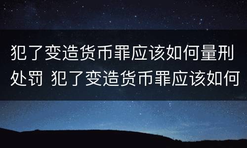 犯了变造货币罪应该如何量刑处罚 犯了变造货币罪应该如何量刑处罚标准