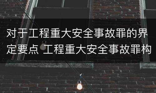 对于工程重大安全事故罪的界定要点 工程重大安全事故罪构成要件