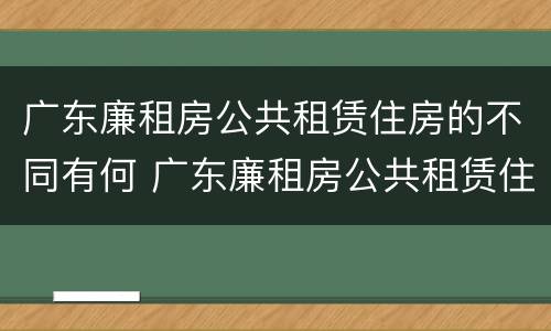 广东廉租房公共租赁住房的不同有何 广东廉租房公共租赁住房的不同有何影响