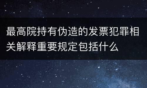 最高院持有伪造的发票犯罪相关解释重要规定包括什么