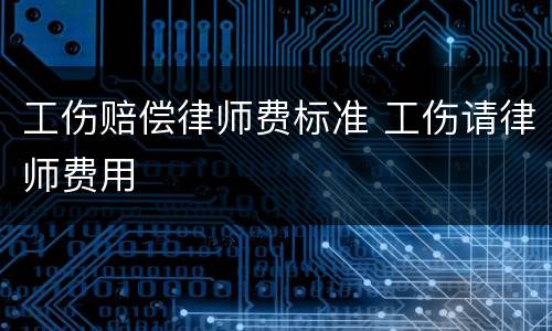 工伤赔偿律师费标准 工伤请律师费用