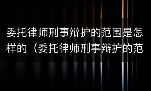 委托律师刑事辩护的范围是怎样的（委托律师刑事辩护的范围是怎样的法律规定）