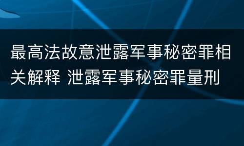 最高法故意泄露军事秘密罪相关解释 泄露军事秘密罪量刑