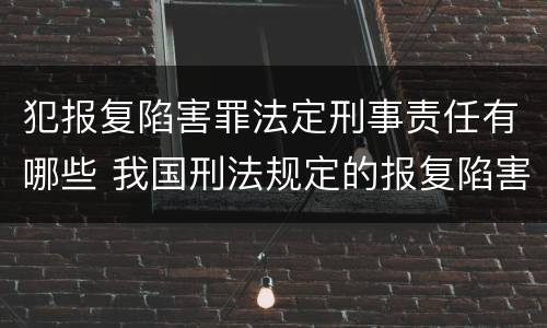 犯报复陷害罪法定刑事责任有哪些 我国刑法规定的报复陷害罪的主体是