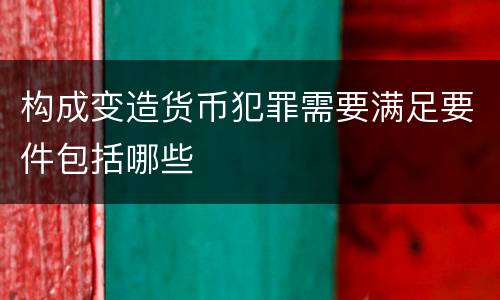构成变造货币犯罪需要满足要件包括哪些