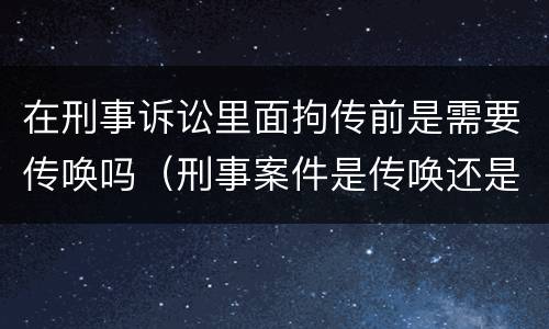 在刑事诉讼里面拘传前是需要传唤吗（刑事案件是传唤还是拘传）