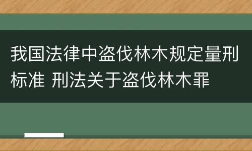 我国法律中盗伐林木规定量刑标准 刑法关于盗伐林木罪