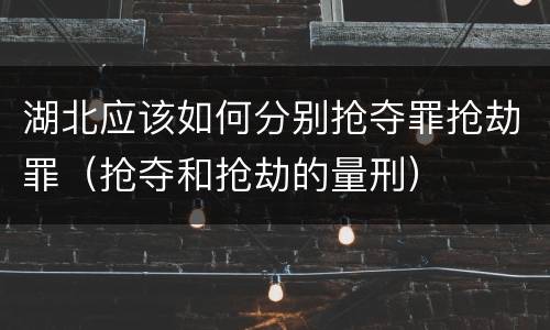湖北应该如何分别抢夺罪抢劫罪（抢夺和抢劫的量刑）