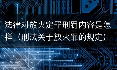 法律对放火定罪刑罚内容是怎样（刑法关于放火罪的规定）