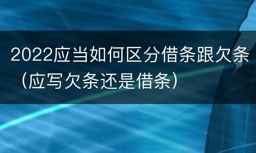 2022应当如何区分借条跟欠条（应写欠条还是借条）