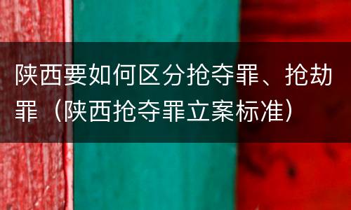 陕西要如何区分抢夺罪、抢劫罪（陕西抢夺罪立案标准）