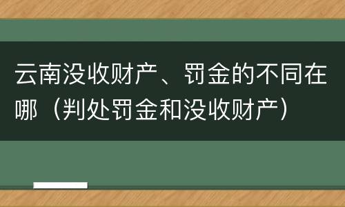 云南没收财产、罚金的不同在哪（判处罚金和没收财产）