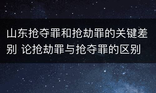 山东抢夺罪和抢劫罪的关键差别 论抢劫罪与抢夺罪的区别