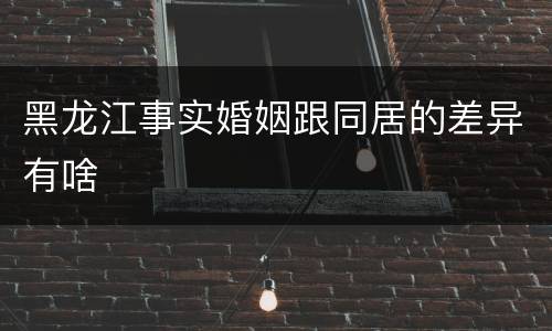 黑龙江事实婚姻跟同居的差异有啥