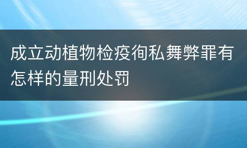 成立动植物检疫徇私舞弊罪有怎样的量刑处罚