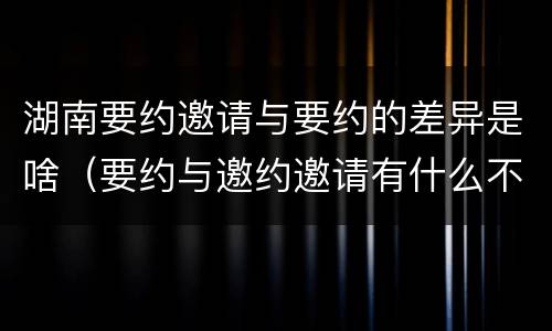 湖南要约邀请与要约的差异是啥（要约与邀约邀请有什么不同）