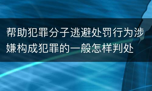 帮助犯罪分子逃避处罚行为涉嫌构成犯罪的一般怎样判处