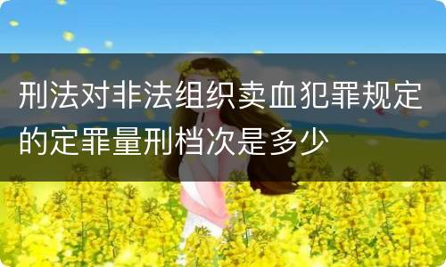 刑法对非法组织卖血犯罪规定的定罪量刑档次是多少