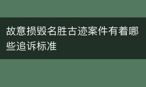 故意损毁名胜古迹案件有着哪些追诉标准
