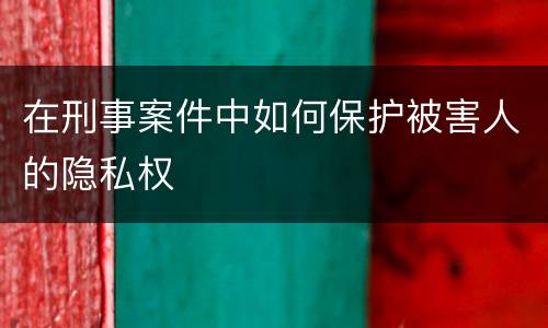 在刑事案件中如何保护被害人的隐私权