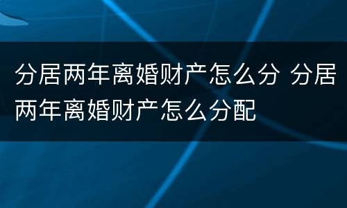 分居两年离婚财产怎么分 分居两年离婚财产怎么分配