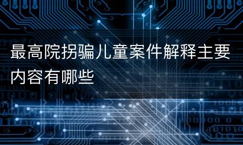 最高院拐骗儿童案件解释主要内容有哪些