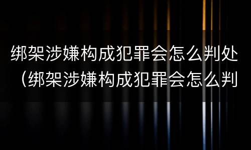 绑架涉嫌构成犯罪会怎么判处（绑架涉嫌构成犯罪会怎么判处呢）