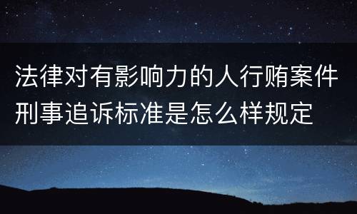 法律对有影响力的人行贿案件刑事追诉标准是怎么样规定