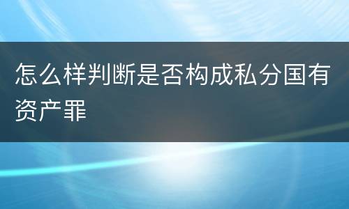 怎么样判断是否构成私分国有资产罪