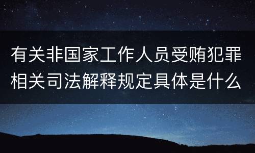 有关非国家工作人员受贿犯罪相关司法解释规定具体是什么主要内容
