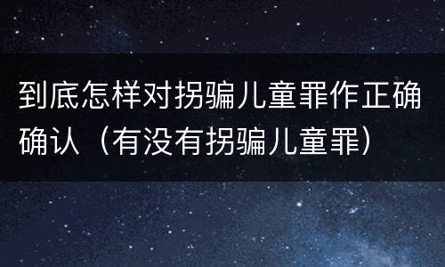到底怎样对拐骗儿童罪作正确确认（有没有拐骗儿童罪）