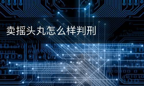 卖摇头丸怎么样判刑