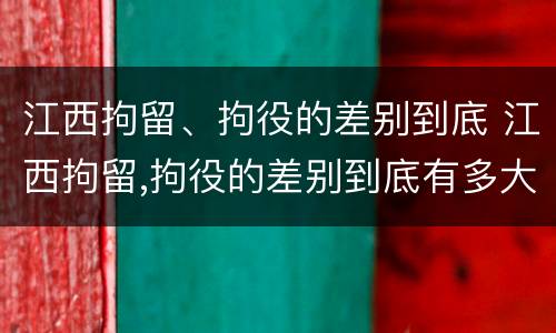 江西拘留、拘役的差别到底 江西拘留,拘役的差别到底有多大