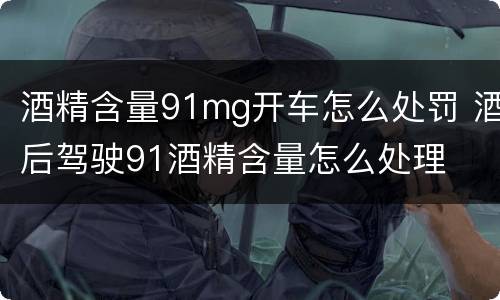 酒精含量91mg开车怎么处罚 酒后驾驶91酒精含量怎么处理