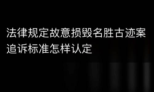 法律规定故意损毁名胜古迹案追诉标准怎样认定