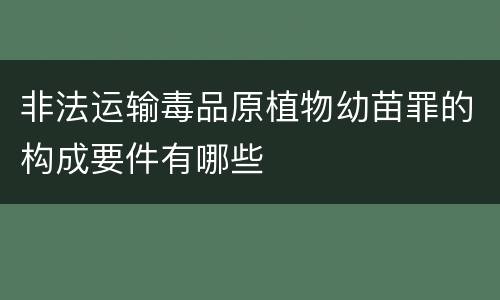 非法运输毒品原植物幼苗罪的构成要件有哪些