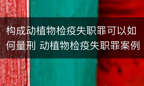 构成动植物检疫失职罪可以如何量刑 动植物检疫失职罪案例