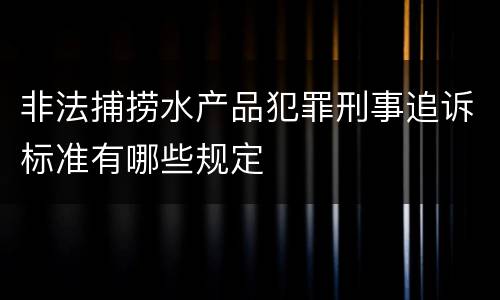 非法捕捞水产品犯罪刑事追诉标准有哪些规定