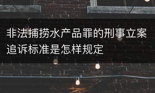 非法捕捞水产品罪的刑事立案追诉标准是怎样规定