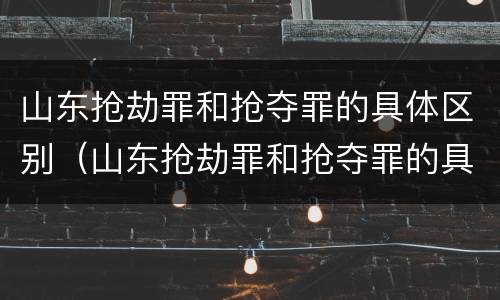 山东抢劫罪和抢夺罪的具体区别（山东抢劫罪和抢夺罪的具体区别）