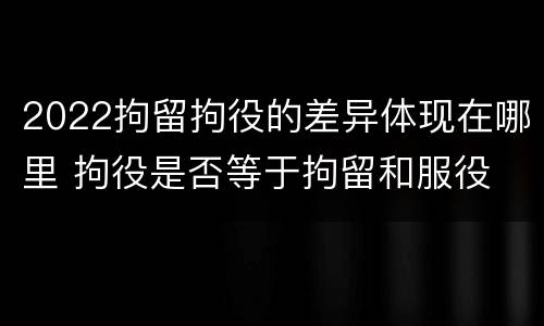 2022拘留拘役的差异体现在哪里 拘役是否等于拘留和服役