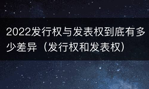 2022发行权与发表权到底有多少差异（发行权和发表权）