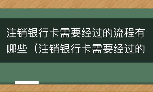 注销银行卡需要经过的流程有哪些（注销银行卡需要经过的流程有哪些呢）