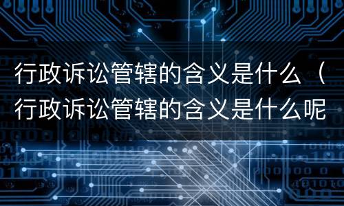 行政诉讼管辖的含义是什么（行政诉讼管辖的含义是什么呢）