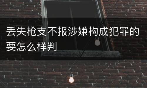 丢失枪支不报涉嫌构成犯罪的要怎么样判